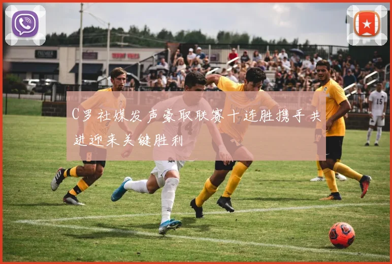 C罗社媒发声豪取联赛十连胜携手共进迎来关键胜利