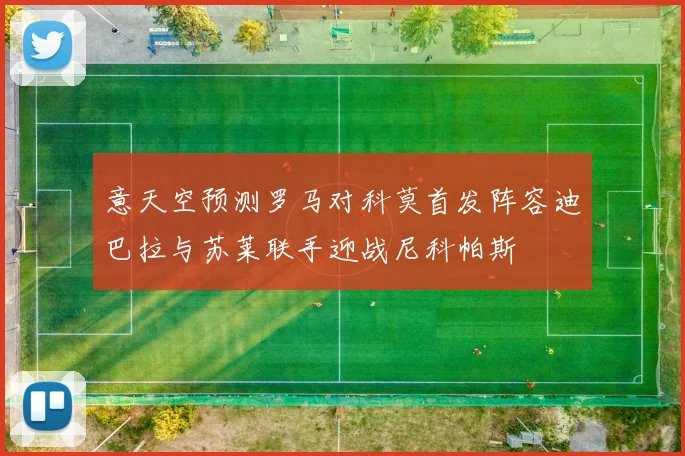 意天空预测罗马对科莫首发阵容迪巴拉与苏莱联手迎战尼科帕斯