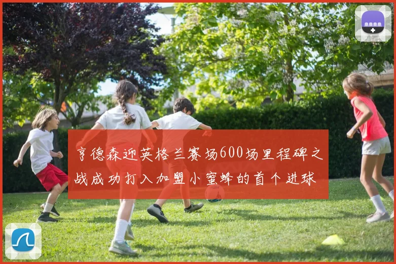 亨德森迎英格兰赛场600场里程碑之战成功打入加盟小蜜蜂的首个进球