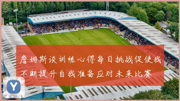詹姆斯谈训练心得每日挑战促使我不断提升自我准备应对未来比赛