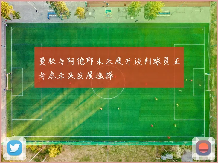 曼联与阿德耶米未展开谈判球员正考虑未来发展选择