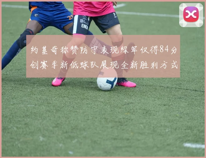 约基奇称赞防守表现绿军仅得84分创赛季新低球队展现全新胜利方式