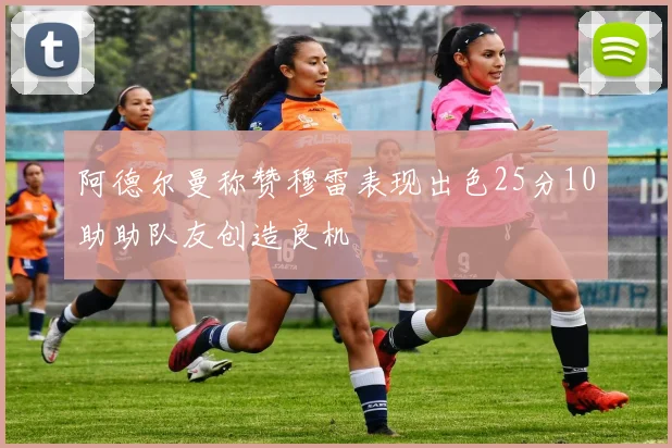阿德尔曼称赞穆雷表现出色25分10助助队友创造良机
