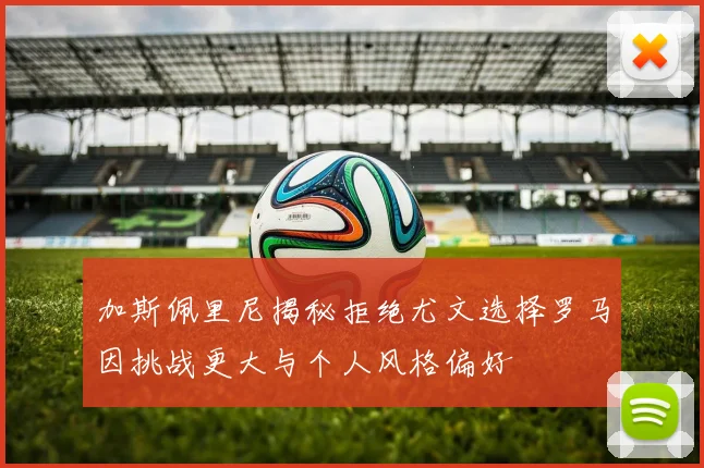 加斯佩里尼揭秘拒绝尤文选择罗马因挑战更大与个人风格偏好
