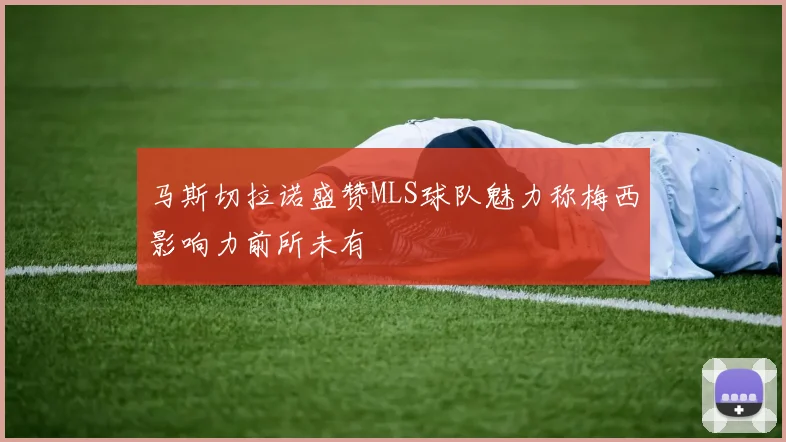 马斯切拉诺盛赞MLS球队魅力称梅西影响力前所未有