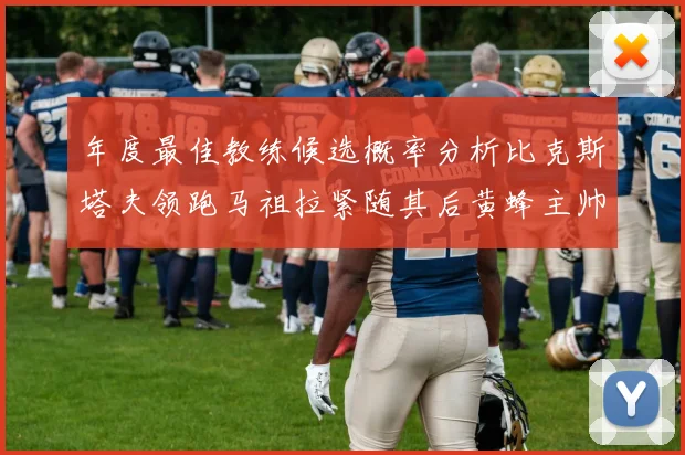 年度最佳教练候选概率分析比克斯塔夫领跑马祖拉紧随其后黄蜂主帅表现不佳