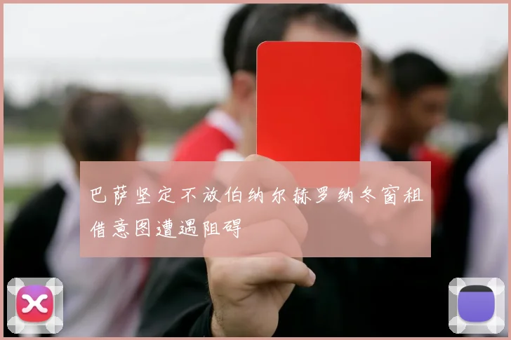 巴萨坚定不放伯纳尔赫罗纳冬窗租借意图遭遇阻碍