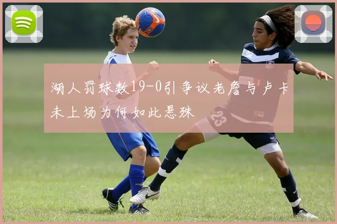 湖人罚球数19-0引争议老詹与卢卡未上场为何如此悬殊