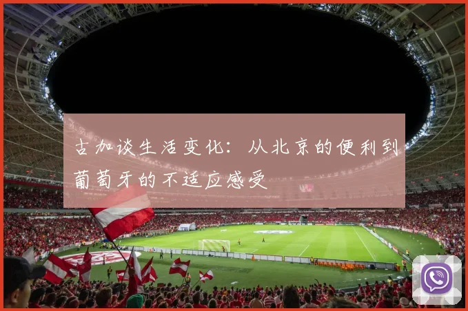 古加谈生活变化：从北京的便利到葡萄牙的不适应感受