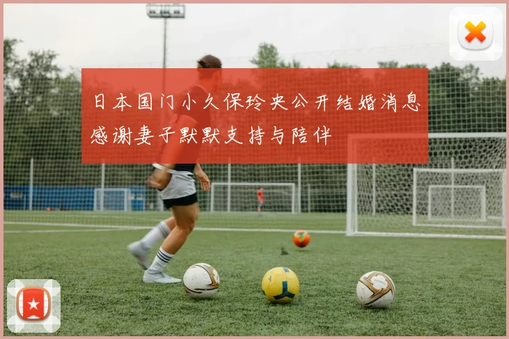 日本国门小久保玲央公开结婚消息感谢妻子默默支持与陪伴