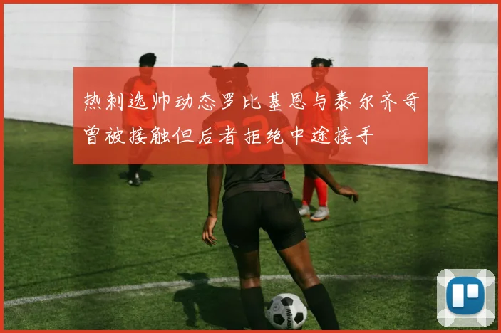 热刺选帅动态罗比基恩与泰尔齐奇曾被接触但后者拒绝中途接手