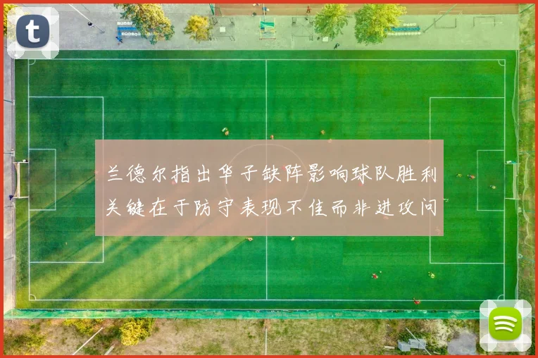 兰德尔指出华子缺阵影响球队胜利关键在于防守表现不佳而非进攻问题
