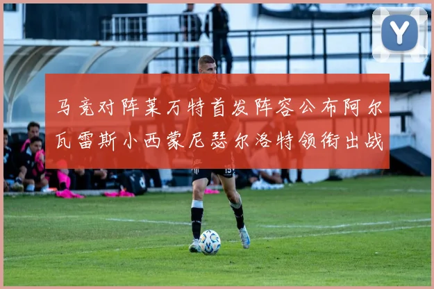 马竞对阵莱万特首发阵容公布阿尔瓦雷斯小西蒙尼瑟尔洛特领衔出战