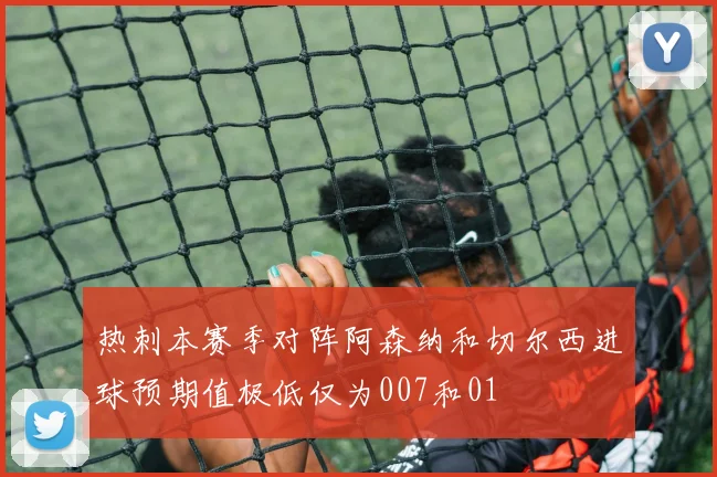 热刺本赛季对阵阿森纳和切尔西进球预期值极低仅为007和01