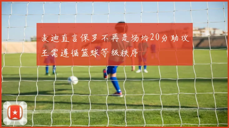 麦迪直言保罗不再是场均20分助攻王需遵循篮球等级秩序